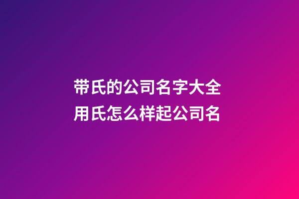 带氏的公司名字大全 用氏怎么样起公司名-第1张-公司起名-玄机派
